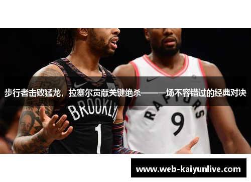 步行者击败猛龙，拉塞尔贡献关键绝杀——一场不容错过的经典对决