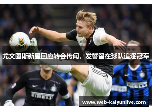 尤文图斯新星回应转会传闻，发誓留在球队追逐冠军