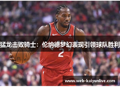 猛龙击败骑士：伦纳德梦幻表现引领球队胜利