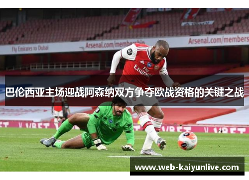 巴伦西亚主场迎战阿森纳双方争夺欧战资格的关键之战