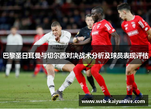 巴黎圣日耳曼与切尔西对决战术分析及球员表现评估