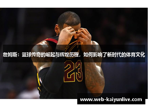 詹姆斯：篮球传奇的崛起与辉煌历程，如何影响了新时代的体育文化