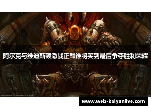 阿尔克与维迪斯顿激战正酣谁将笑到最后争夺胜利荣耀